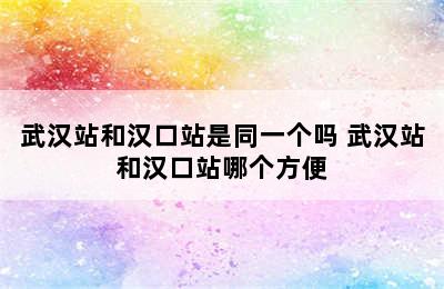 武汉站和汉口站是同一个吗 武汉站和汉口站哪个方便